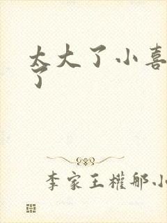 太大了小喜涨死了