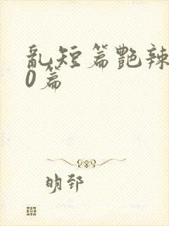 乱短篇艳辣500篇