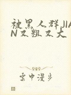 被黑人群JIAN又粗又大