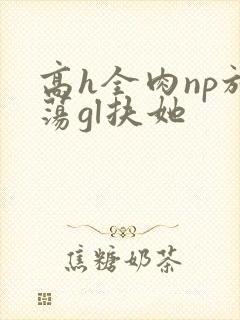 高h全肉np放荡gl扶她