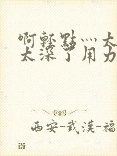 啊轻点灬太粗嗯太深了用力