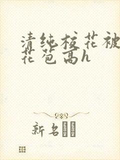 清纯校花被迫开花苞高h