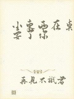 小东西在桌子上要了你