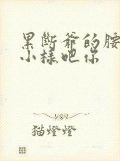 累断爷的腰by小样吧你