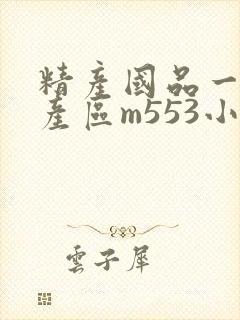 精产国品一二三产区m553小说