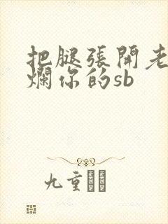 把腿张开老子臊烂你的sb