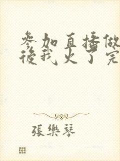 参加直播做综艺后我火了完整版