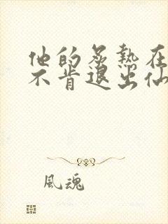 他的炙热在我那不肯退出仙侠