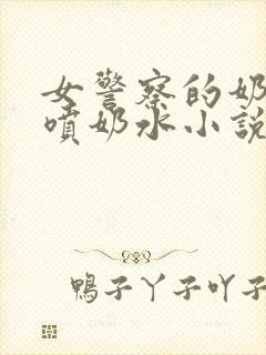 女警察的奶头又喷奶水小说