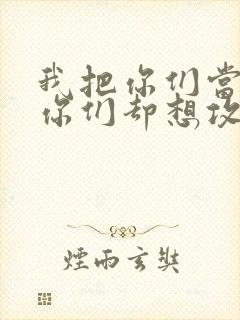 我把你们当敌人你们却想攻略我