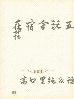 在宿舍玩五个校花