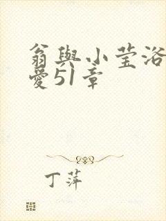 翁与小莹浴室欢爱51章