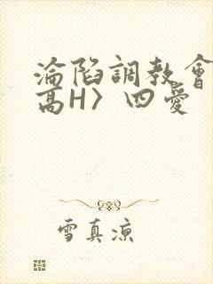 沦陷调教会所〈高H〉四爱