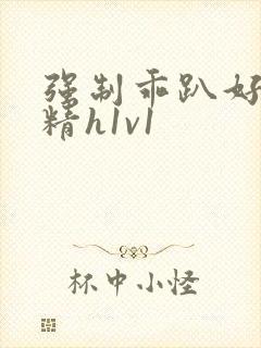 强制乖趴好灌浓精h1v1