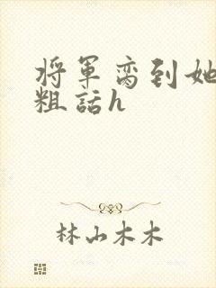 将军脔到她哭h粗话h