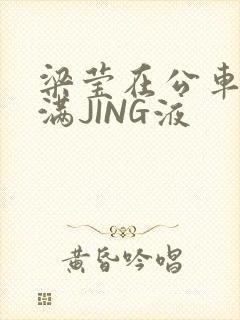 梁莹在公车被灌满JING液