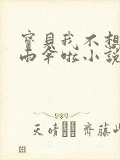 宝贝我不想带小雨伞啦小说