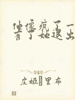 他像疯了一样占有了她退出