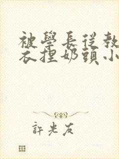 被学长从教室扒衣捏奶头小说