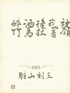 醉酒后我被青梅竹马拉着领证了