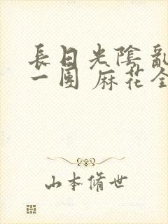 长日光阴 乱作一团 麻花全文无删减