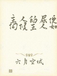 主人的尿便器h伺候主人如厕吞尿