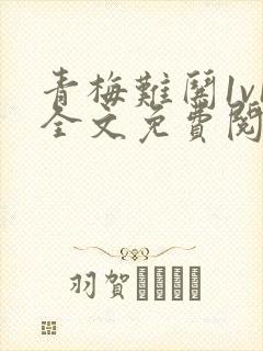 青梅难哄1v1全文免费阅读小说