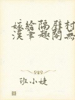 嫁给隔壁村的糙汉笔趣阁无弹窗