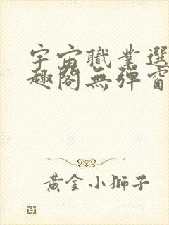 宇宙职业选手笔趣阁无弹窗无删减