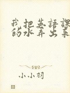 我把英语课代表的水弄出来了