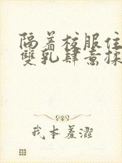 隔着校服住她的双乳肆意揉