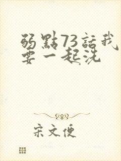 弱点73话我也要一起洗