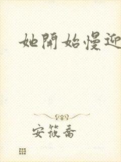 她开始慢迎迎合