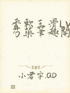 香软玉滑LVL芍药笔趣阁