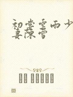 初尝云雨少妇人妻陈雪