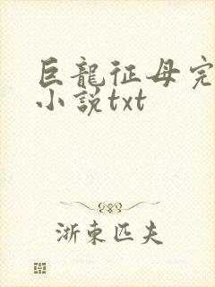巨龙征母完结版小说txt