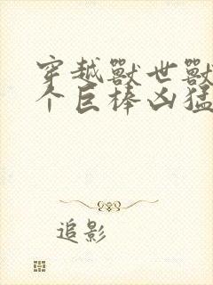 穿越兽世兽王个个巨棒凶猛