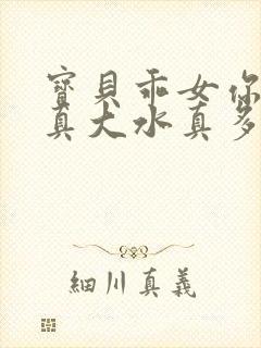 宝贝乖女你的奶真大水真多小说