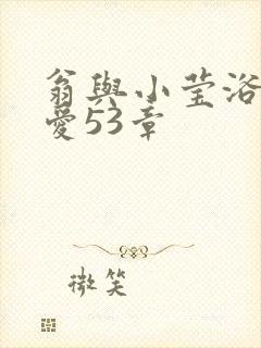 翁与小莹浴室欢爱53章