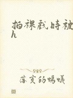 拍裸戏时被c了h