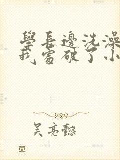 学长边洗澡边把我处破了小说