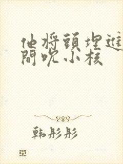 他将头埋进双腿间吮小核