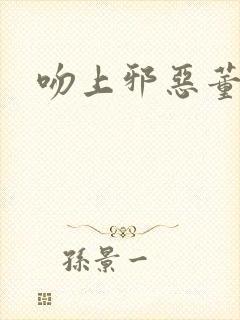 吻上邪恶董事长