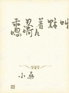 乖忍着点叫出来嗯啊h