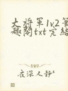大将军1v2笔趣阁txt完结