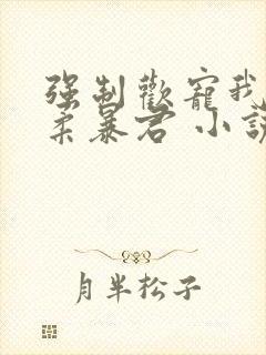 强制欢宠我的温柔暴君 小说