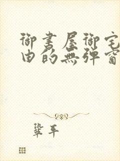 御书屋御宅屋自由的无弹窗小说阅读