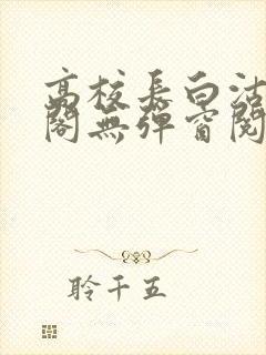 高校长白沽笔趣阁无弹窗阅读