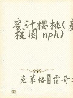 蜜汁樱桃(产乳 校园 nph)