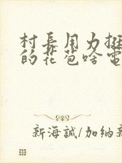 村长用力挺进她的花苞啥电视